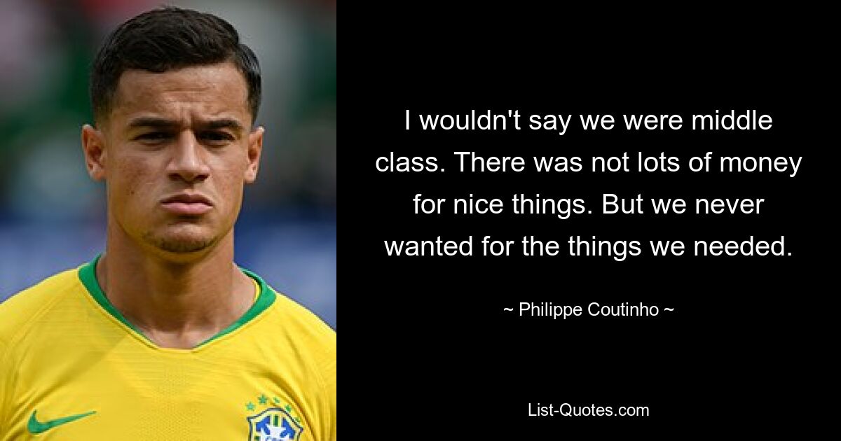 I wouldn't say we were middle class. There was not lots of money for nice things. But we never wanted for the things we needed. — © Philippe Coutinho