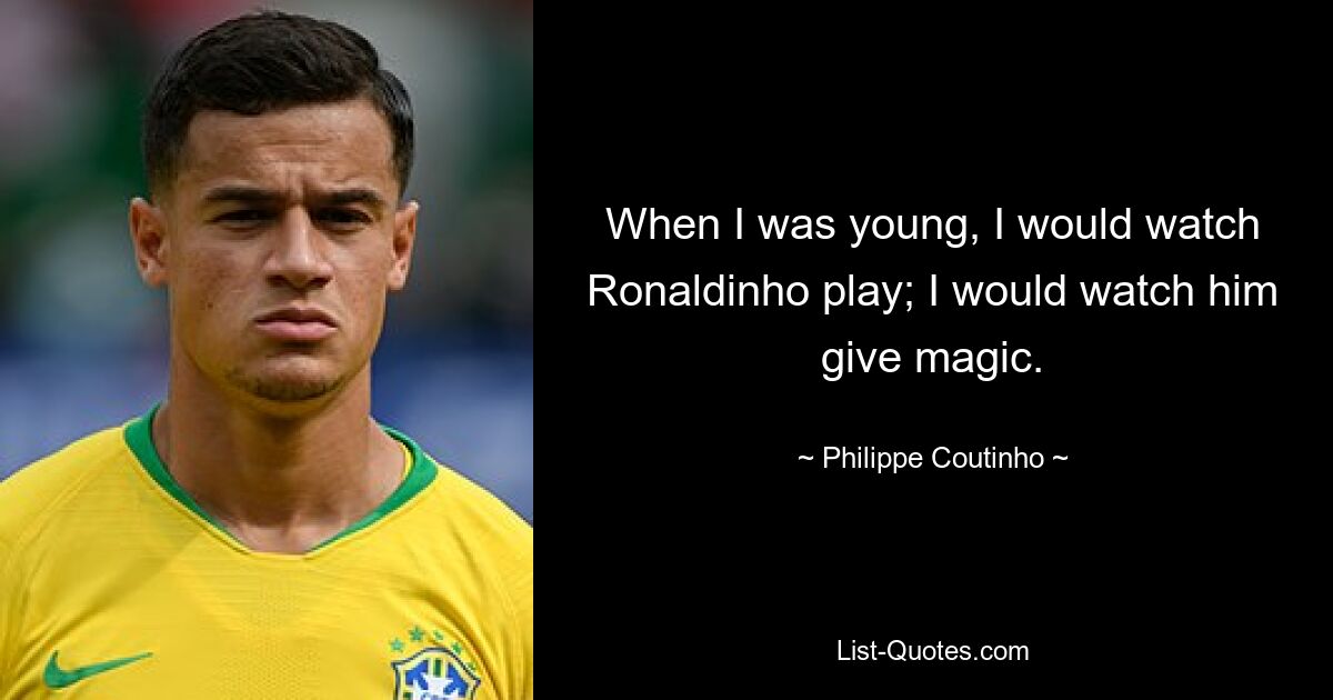 When I was young, I would watch Ronaldinho play; I would watch him give magic. — © Philippe Coutinho