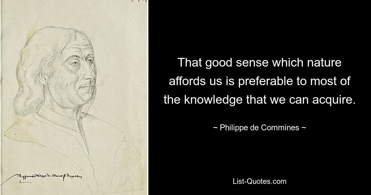 That good sense which nature affords us is preferable to most of the knowledge that we can acquire. — © Philippe de Commines