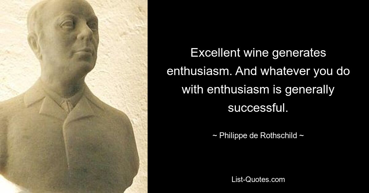 Excellent wine generates enthusiasm. And whatever you do with enthusiasm is generally successful. — © Philippe de Rothschild