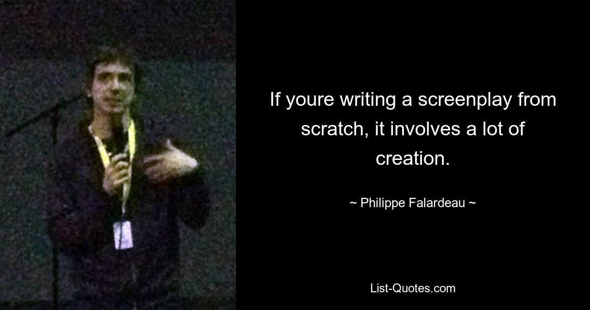 If youre writing a screenplay from scratch, it involves a lot of creation. — © Philippe Falardeau