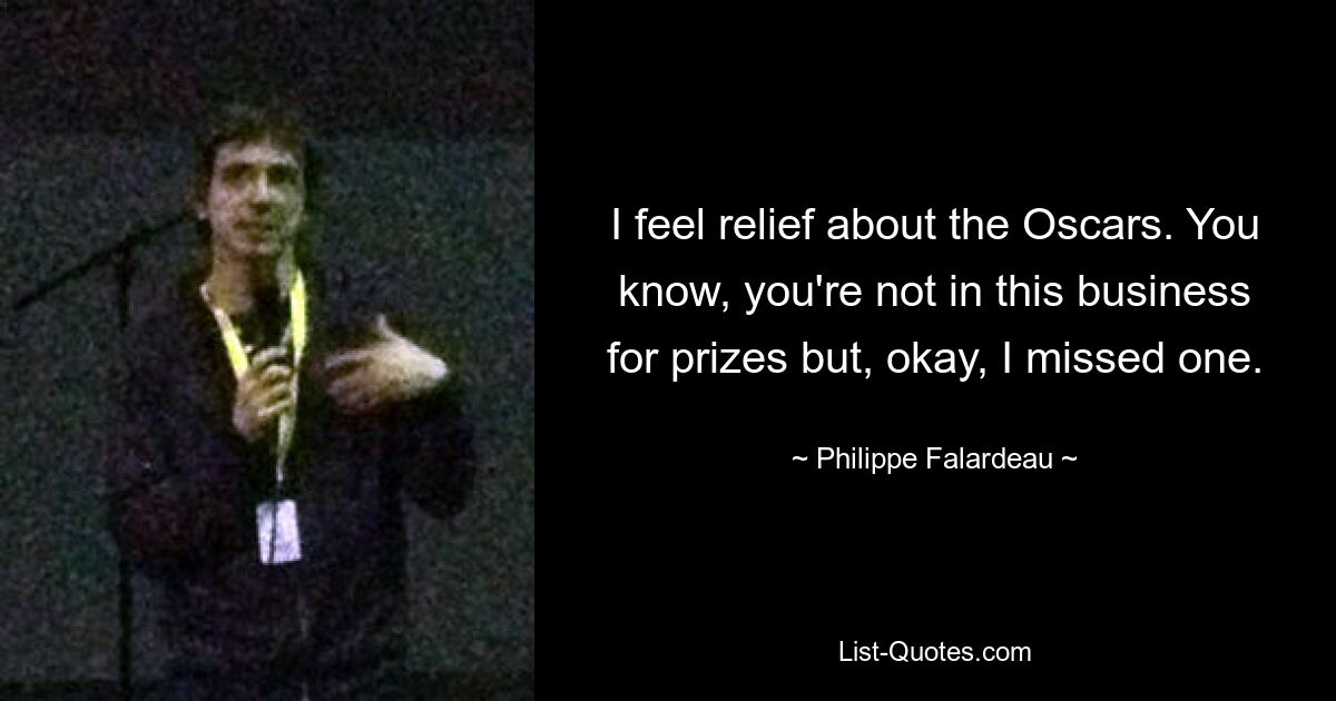 I feel relief about the Oscars. You know, you're not in this business for prizes but, okay, I missed one. — © Philippe Falardeau