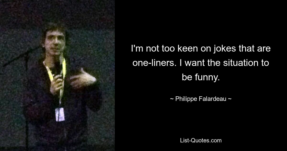 I'm not too keen on jokes that are one-liners. I want the situation to be funny. — © Philippe Falardeau