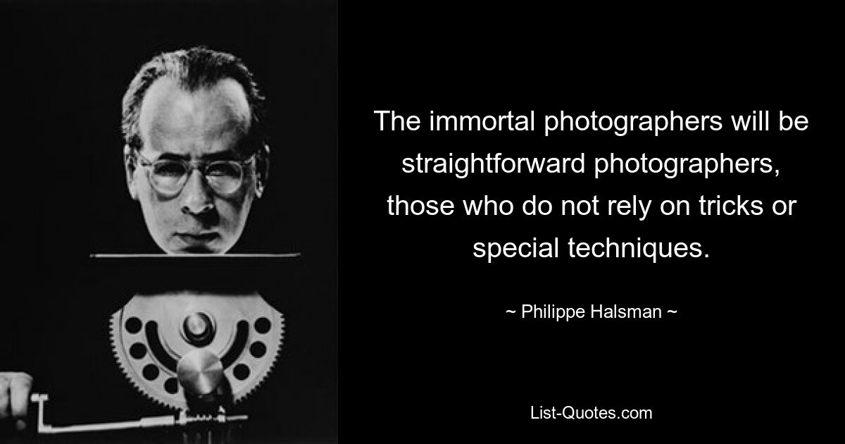 The immortal photographers will be straightforward photographers, those who do not rely on tricks or special techniques. — © Philippe Halsman