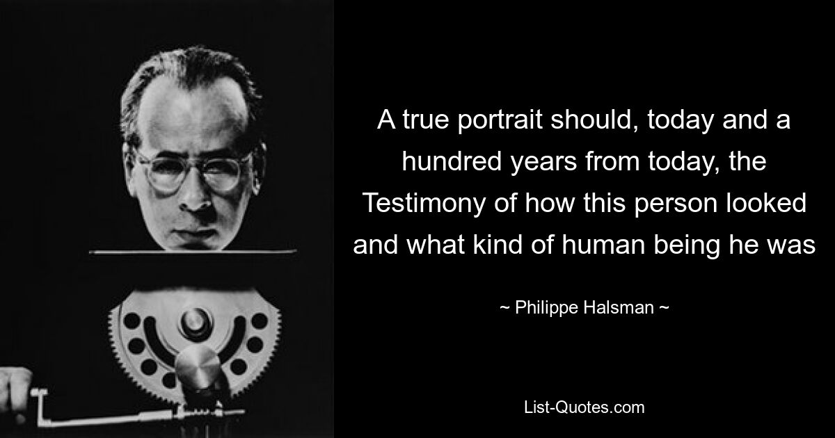 A true portrait should, today and a hundred years from today, the Testimony of how this person looked and what kind of human being he was — © Philippe Halsman