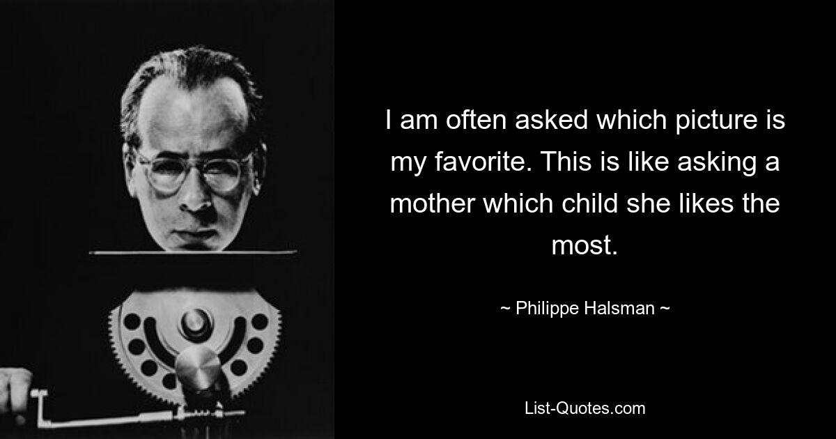 I am often asked which picture is my favorite. This is like asking a mother which child she likes the most. — © Philippe Halsman