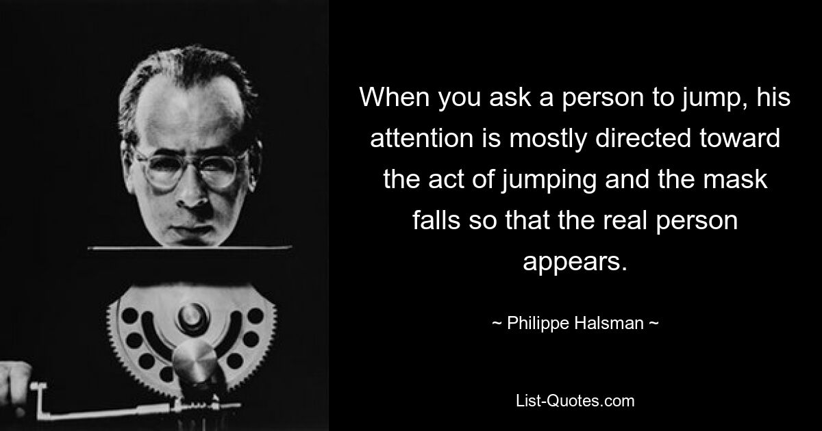 When you ask a person to jump, his attention is mostly directed toward the act of jumping and the mask falls so that the real person appears. — © Philippe Halsman