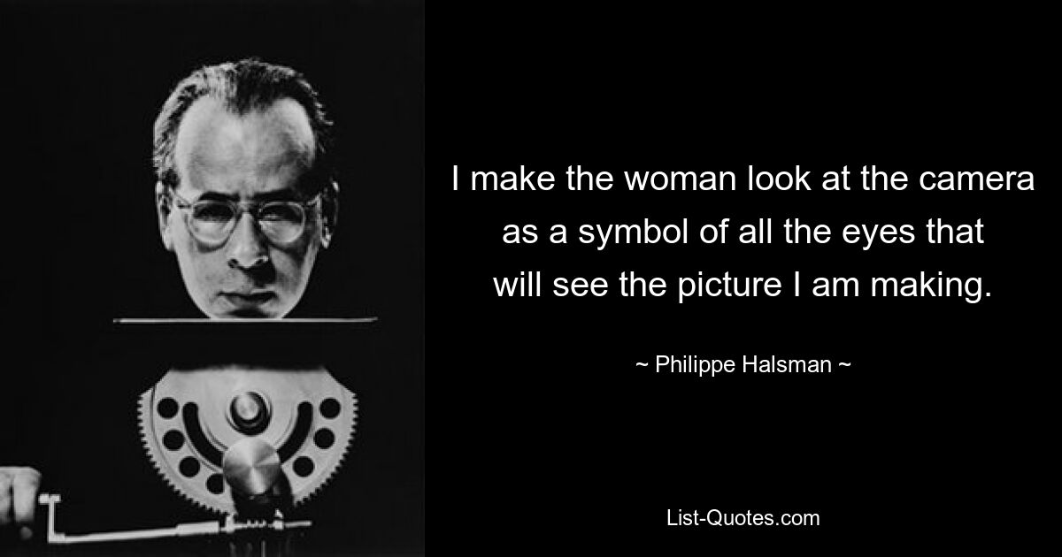 I make the woman look at the camera as a symbol of all the eyes that will see the picture I am making. — © Philippe Halsman