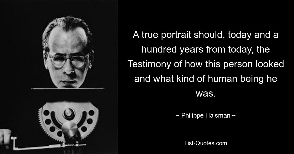 A true portrait should, today and a hundred years from today, the Testimony of how this person looked and what kind of human being he was. — © Philippe Halsman