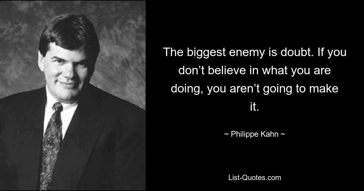 The biggest enemy is doubt. If you don’t believe in what you are doing, you aren’t going to make it. — © Philippe Kahn