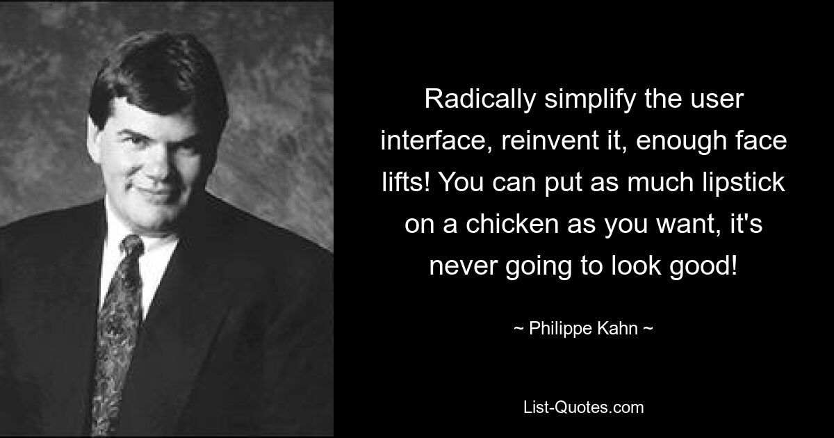 Radically simplify the user interface, reinvent it, enough face lifts! You can put as much lipstick on a chicken as you want, it's never going to look good! — © Philippe Kahn