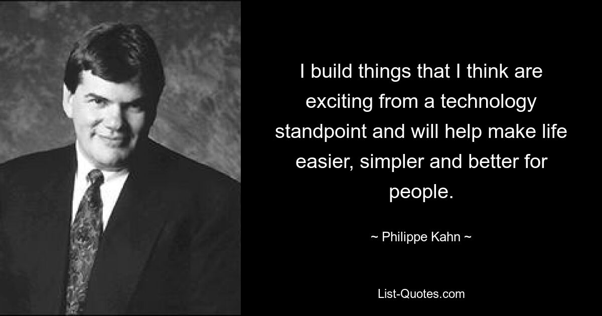 I build things that I think are exciting from a technology standpoint and will help make life easier, simpler and better for people. — © Philippe Kahn