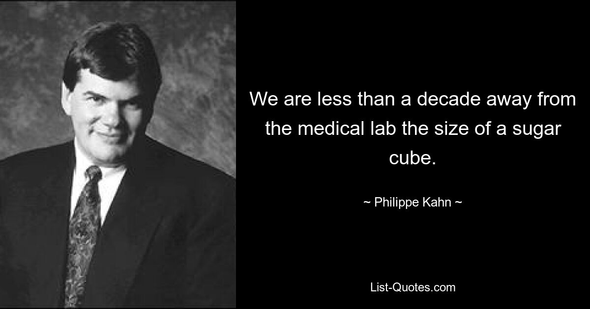 We are less than a decade away from the medical lab the size of a sugar cube. — © Philippe Kahn