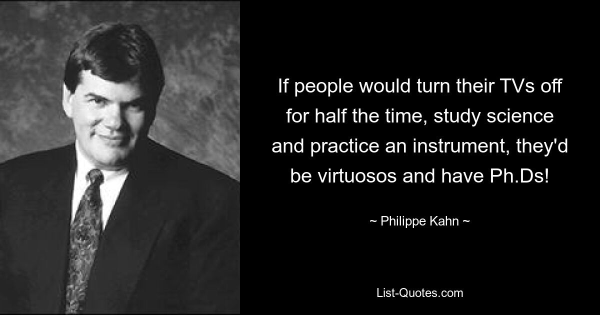 If people would turn their TVs off for half the time, study science and practice an instrument, they'd be virtuosos and have Ph.Ds! — © Philippe Kahn