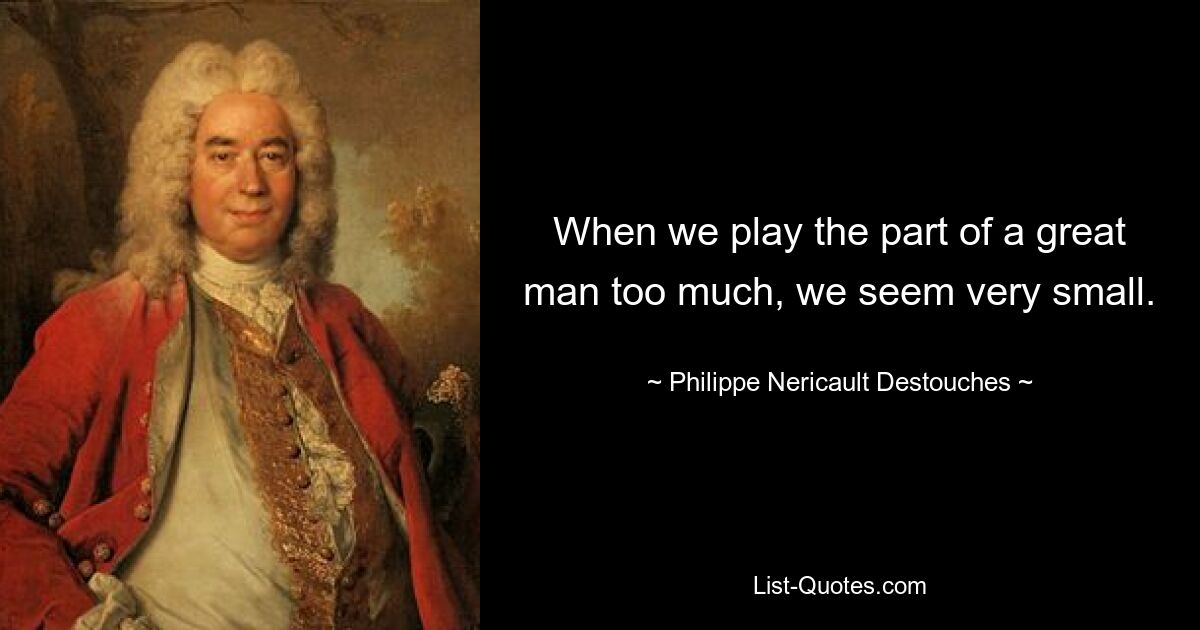 When we play the part of a great man too much, we seem very small. — © Philippe Nericault Destouches