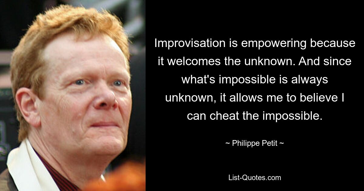 Improvisation is empowering because it welcomes the unknown. And since what's impossible is always unknown, it allows me to believe I can cheat the impossible. — © Philippe Petit