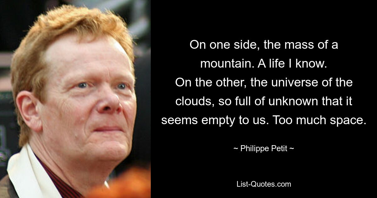 On one side, the mass of a mountain. A life I know.
On the other, the universe of the clouds, so full of unknown that it seems empty to us. Too much space. — © Philippe Petit