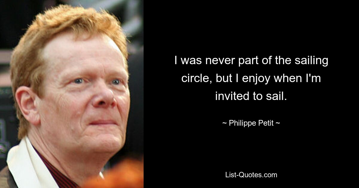 I was never part of the sailing circle, but I enjoy when I'm invited to sail. — © Philippe Petit