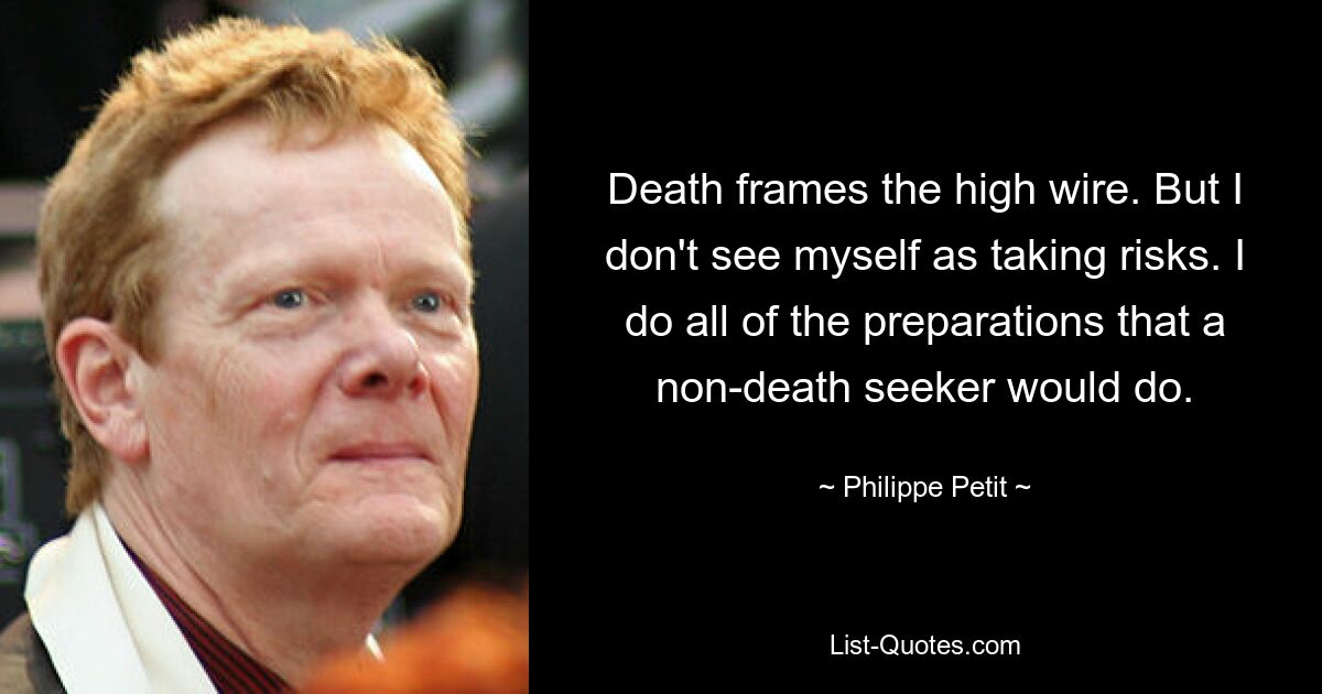 Death frames the high wire. But I don't see myself as taking risks. I do all of the preparations that a non-death seeker would do. — © Philippe Petit