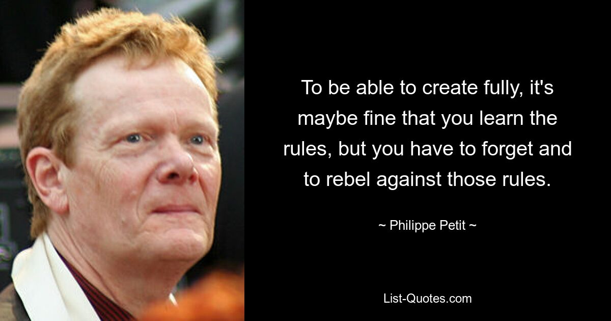 To be able to create fully, it's maybe fine that you learn the rules, but you have to forget and to rebel against those rules. — © Philippe Petit