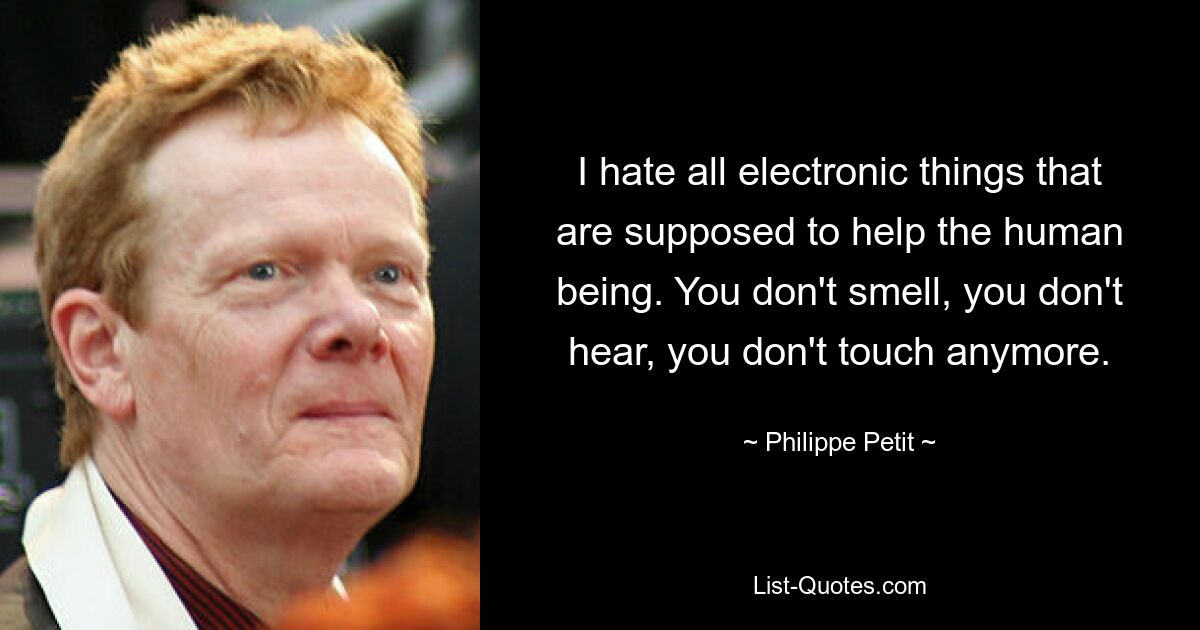 I hate all electronic things that are supposed to help the human being. You don't smell, you don't hear, you don't touch anymore. — © Philippe Petit