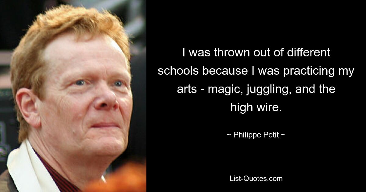 I was thrown out of different schools because I was practicing my arts - magic, juggling, and the high wire. — © Philippe Petit