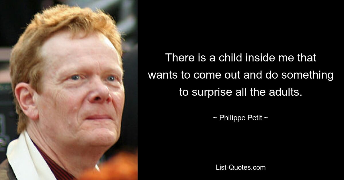 There is a child inside me that wants to come out and do something to surprise all the adults. — © Philippe Petit