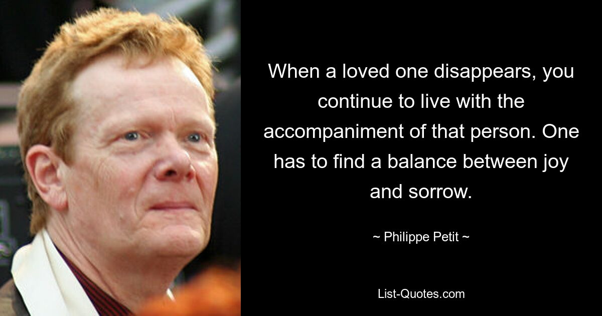 When a loved one disappears, you continue to live with the accompaniment of that person. One has to find a balance between joy and sorrow. — © Philippe Petit