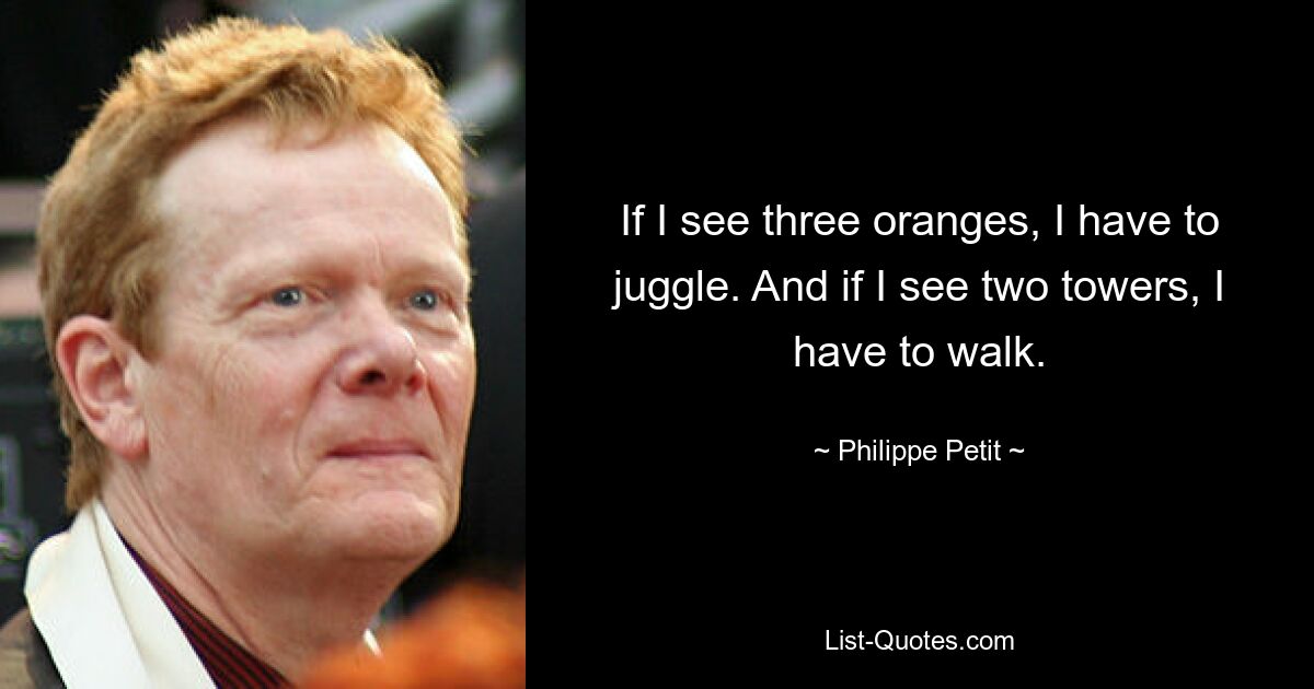 If I see three oranges, I have to juggle. And if I see two towers, I have to walk. — © Philippe Petit