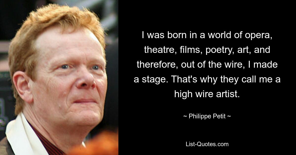 I was born in a world of opera, theatre, films, poetry, art, and therefore, out of the wire, I made a stage. That's why they call me a high wire artist. — © Philippe Petit