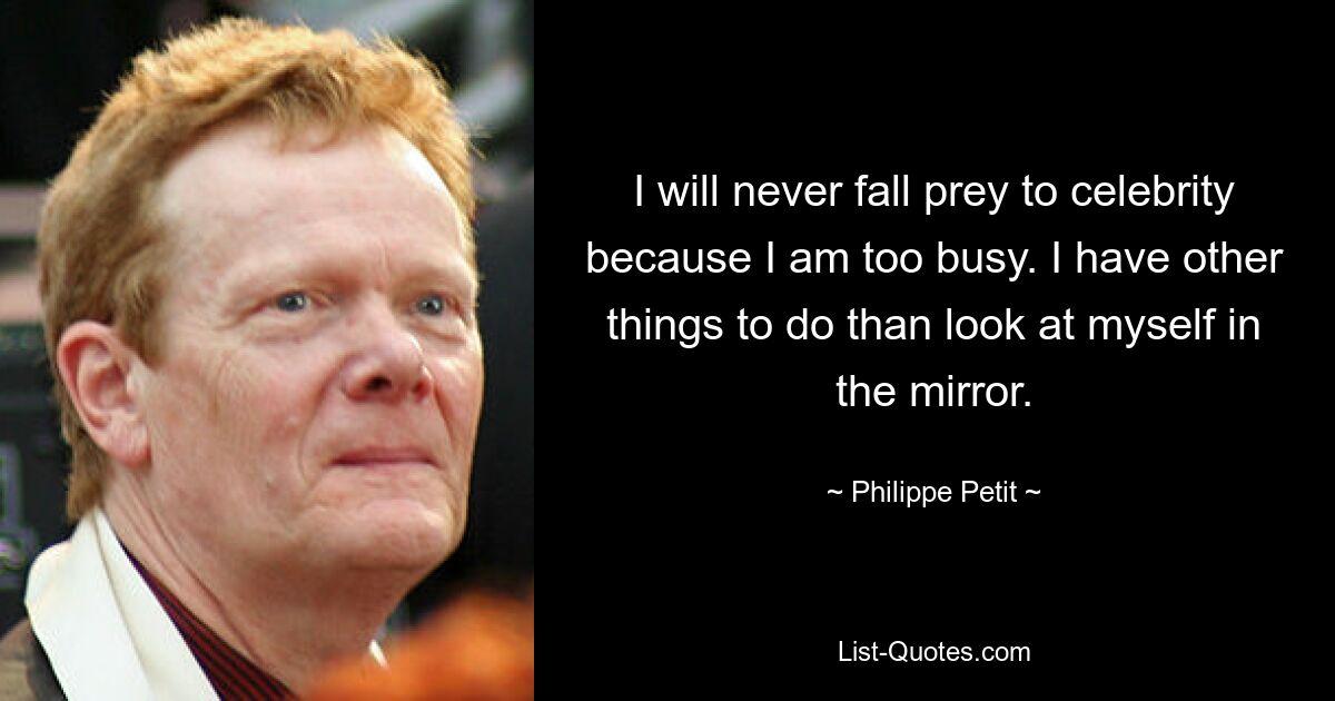 I will never fall prey to celebrity because I am too busy. I have other things to do than look at myself in the mirror. — © Philippe Petit