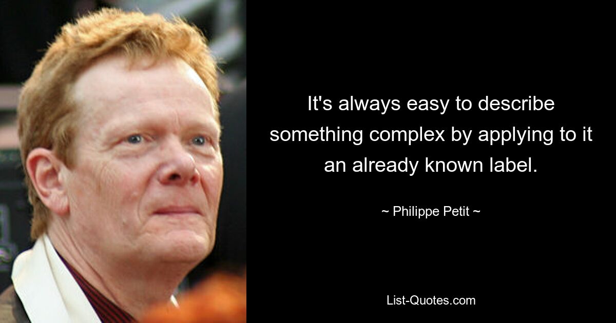 It's always easy to describe something complex by applying to it an already known label. — © Philippe Petit