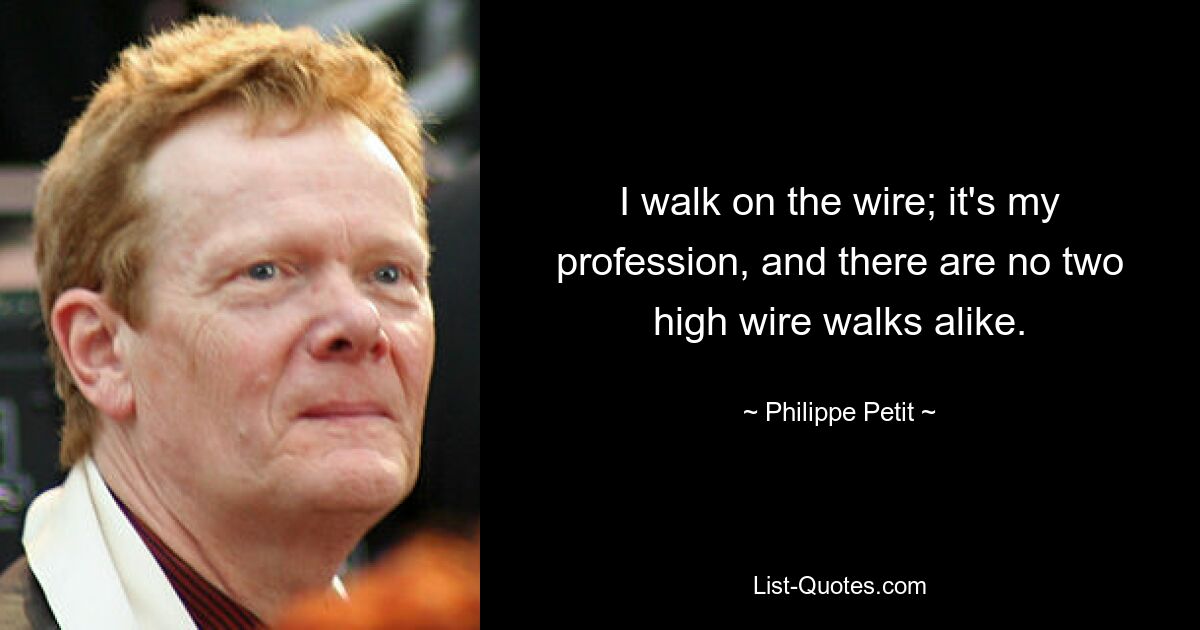 I walk on the wire; it's my profession, and there are no two high wire walks alike. — © Philippe Petit