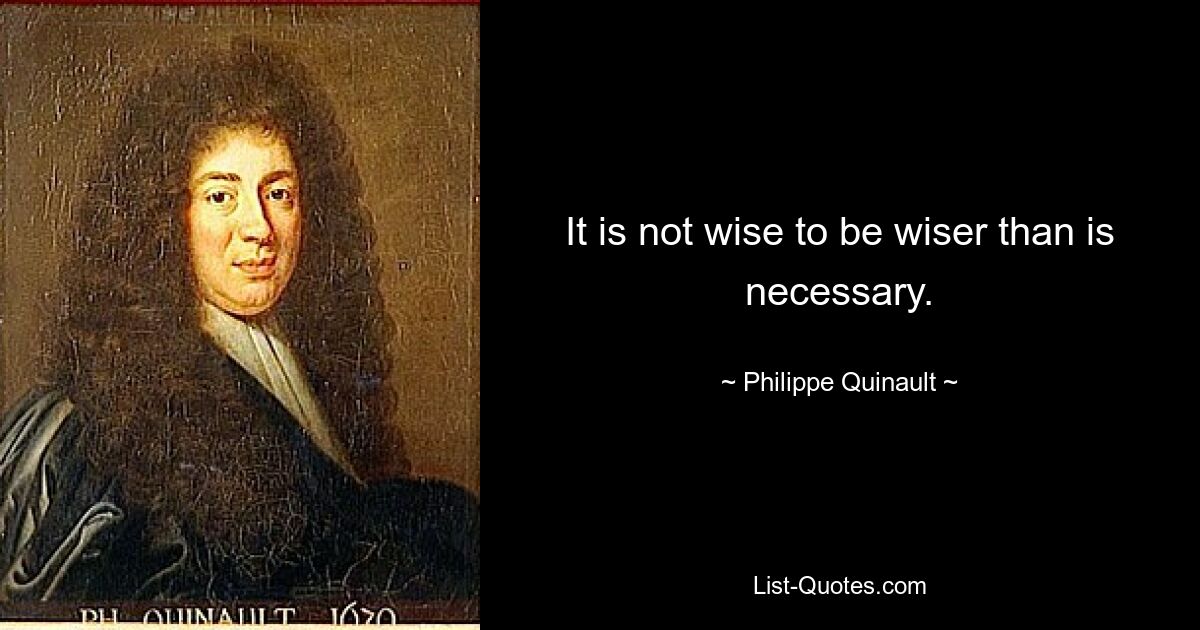 It is not wise to be wiser than is necessary. — © Philippe Quinault