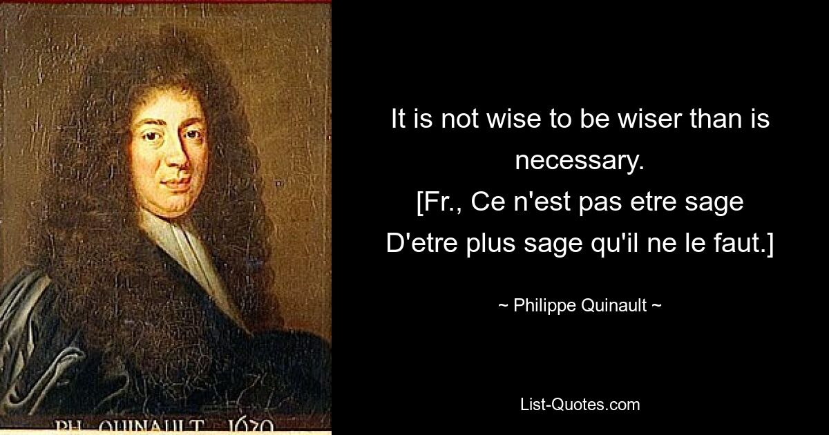 Неразумно быть мудрее, чем необходимо. [Фр., Ce n&#39;est pas etre sage D&#39;etre plus sage qu&#39;il ne le faut.] — © Philippe Quinault 