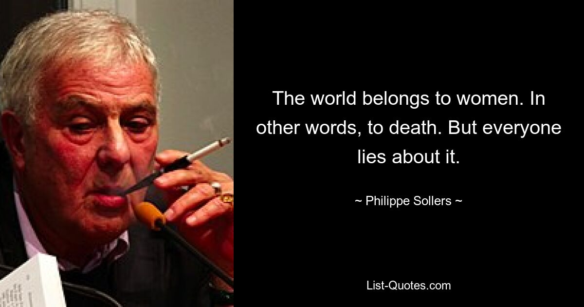 The world belongs to women. In other words, to death. But everyone lies about it. — © Philippe Sollers