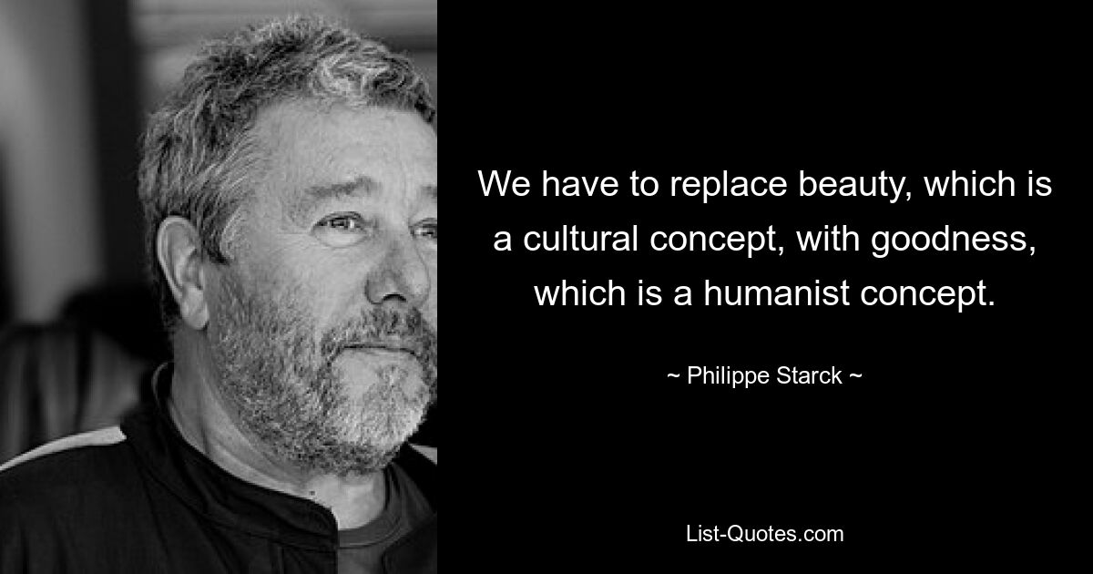 We have to replace beauty, which is a cultural concept, with goodness, which is a humanist concept. — © Philippe Starck