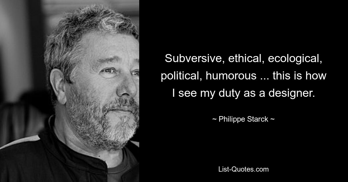 Subversive, ethical, ecological, political, humorous ... this is how I see my duty as a designer. — © Philippe Starck