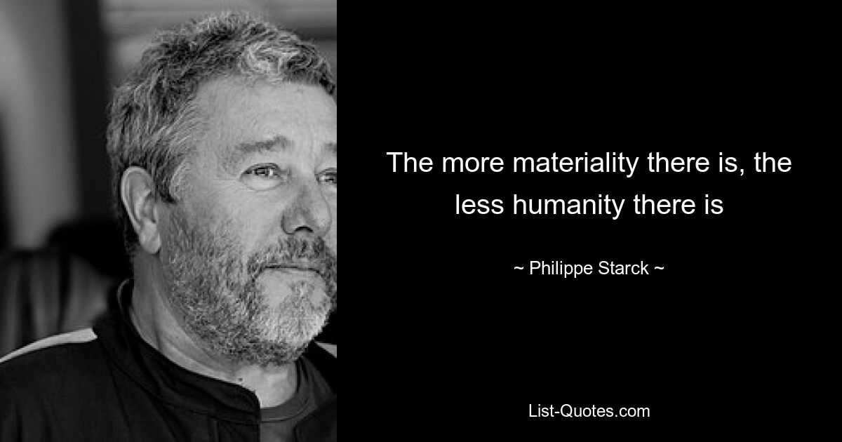 The more materiality there is, the less humanity there is — © Philippe Starck