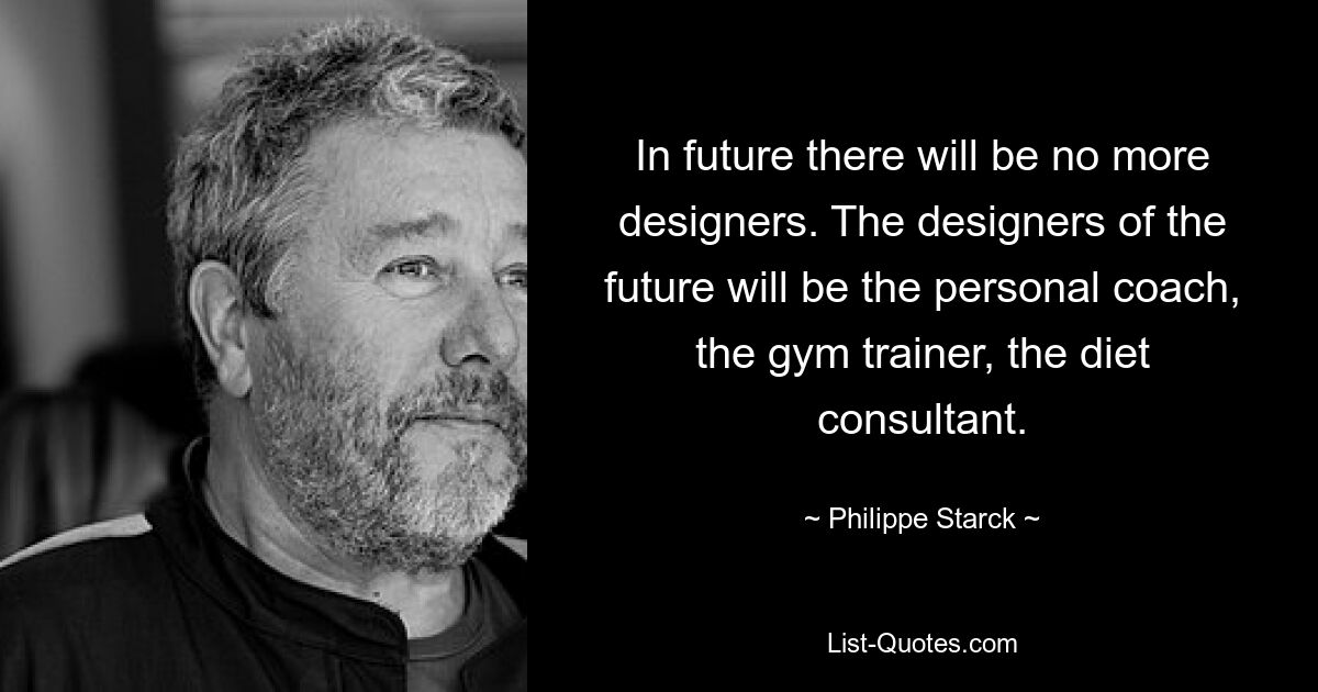 In future there will be no more designers. The designers of the future will be the personal coach, the gym trainer, the diet consultant. — © Philippe Starck