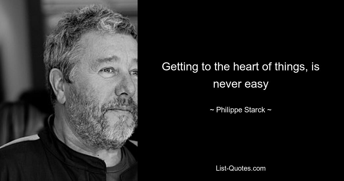 Getting to the heart of things, is never easy — © Philippe Starck