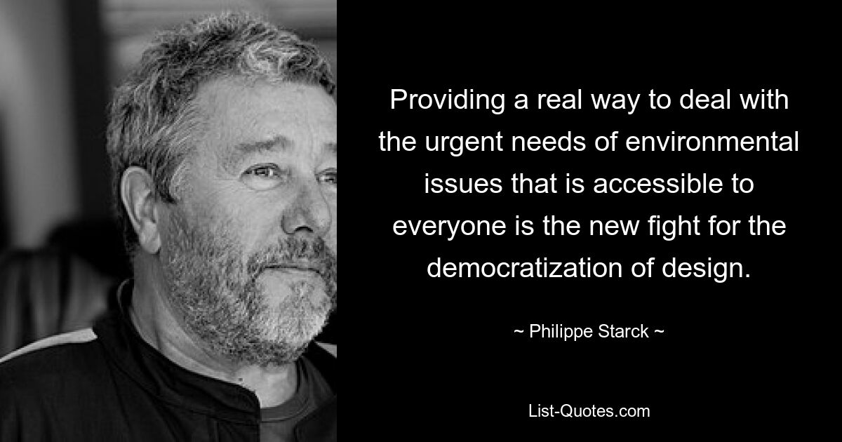 Providing a real way to deal with the urgent needs of environmental issues that is accessible to everyone is the new fight for the democratization of design. — © Philippe Starck