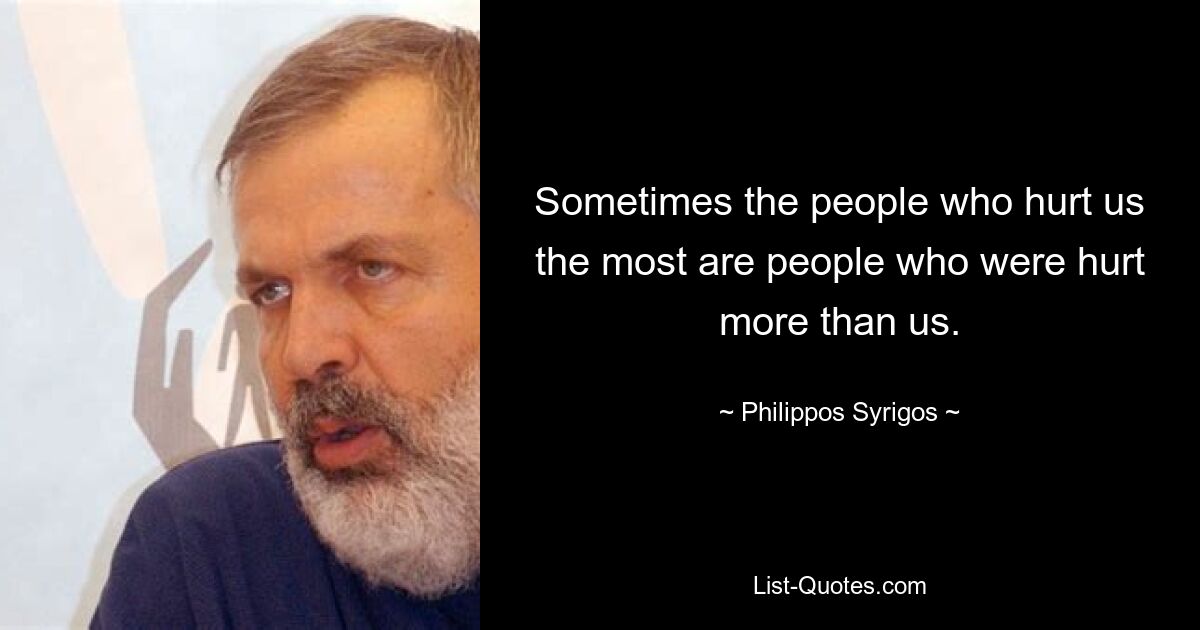 Sometimes the people who hurt us the most are people who were hurt more than us. — © Philippos Syrigos