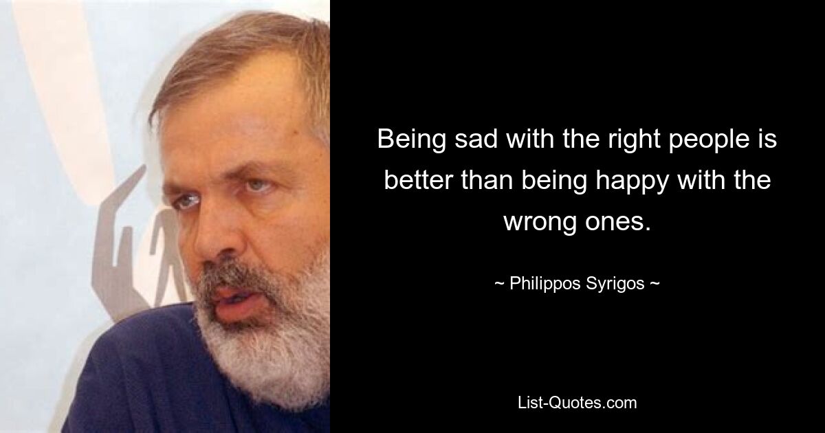 Being sad with the right people is better than being happy with the wrong ones. — © Philippos Syrigos