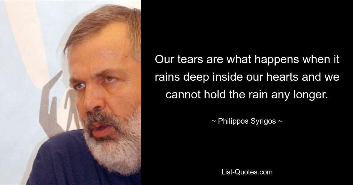 Our tears are what happens when it rains deep inside our hearts and we cannot hold the rain any longer. — © Philippos Syrigos