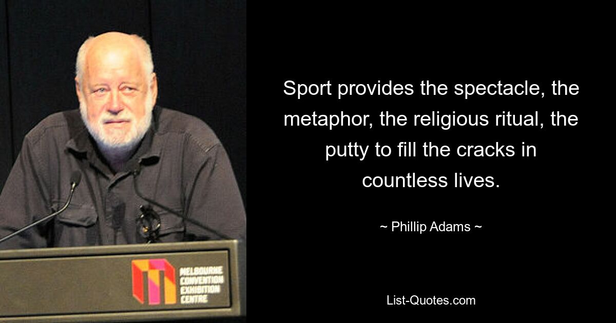 Sport provides the spectacle, the metaphor, the religious ritual, the putty to fill the cracks in countless lives. — © Phillip Adams