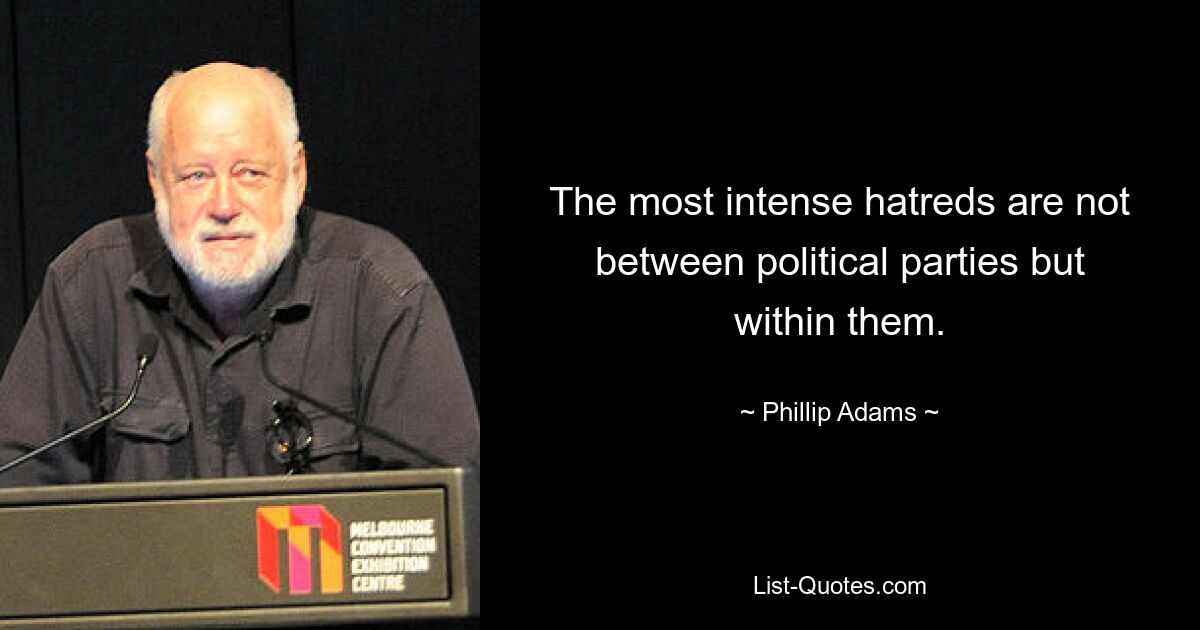 The most intense hatreds are not between political parties but within them. — © Phillip Adams