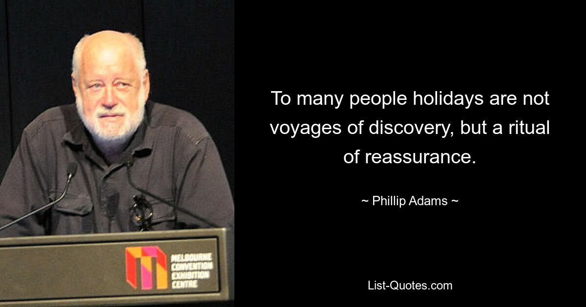 To many people holidays are not voyages of discovery, but a ritual of reassurance. — © Phillip Adams