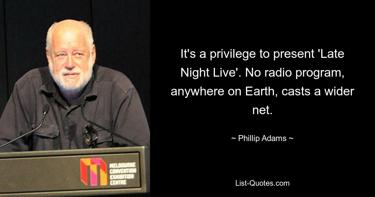 It's a privilege to present 'Late Night Live'. No radio program, anywhere on Earth, casts a wider net. — © Phillip Adams