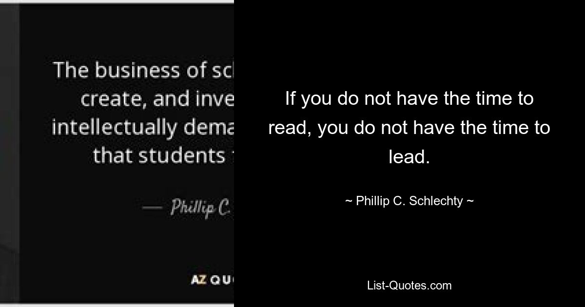 If you do not have the time to read, you do not have the time to lead. — © Phillip C. Schlechty